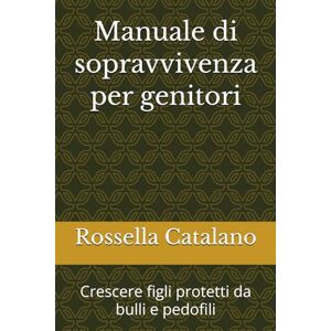 Catalano, Rossella Manuale di sopravvivenza per genitori: Crescere figli protetti da bulli e pedofili Catalano, Rossella Manuale di sopravvivenza per genitori: Crescere figli protetti da bulli e pedofili