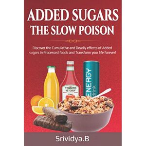 Bhaskara, Srividya Added Sugars- The Slow Poison: Discover the cumulative & deadly effects of added sugars in Processed sugars & Transform Your life forever! Bhaskara, Srividya Added Sugars- The Slow Poison: Discover the cumulative & deadly effects of added sugars in Processed sugars & Transform Your life forever!