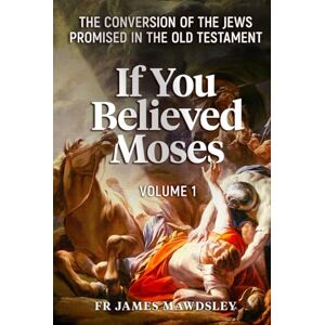 Mawdsley, Fr James If You Believed Moses (Vol 1): The Conversion of the Jews Promised in the Old Testament (New Old) Mawdsley, Fr James If You Believed Moses (Vol 1): The Conversion of the Jews Promised in the Old Testament (New Old)