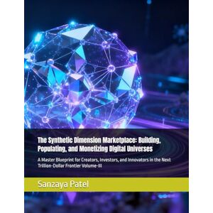 Patel, Sanzaya The Synthetic Dimension Marketplace: Building, Populating, and Monetizing Digital Universes: A Master Blueprint for Creators, Investors, and Innovators in the Next Trillion-Dollar Frontier Volume-III Patel, Sanzaya The Synthetic Dimension Marketplace: Building, Populating, and Monetizing Digital Universes: A Master Blueprint for Creators, Investors, and Innovators in the Next Trillion-Dollar Frontier Volume-III