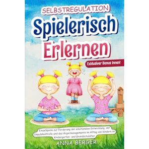 Anna Berger Selbstregulation spielerisch erlernen: Einzelspiele zur Förderung der emotionalen Entwicklung, der Impulskontrolle und des Ärgermanagements im Alltag von Kindern im Kindergarten-und Grundschulalter Anna Berger Selbstregulation spielerisch erlernen: Einzelspiele zur Förderung der emotionalen Entwicklung, der Impulskontrolle und des Ärgermanagements im Alltag von Kindern im Kindergarten-und Grundschulalter
