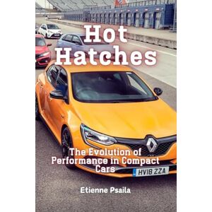 Psaila, Etienne Hot Hatches: The Evolution of Performance in Compact Cars Psaila, Etienne Hot Hatches: The Evolution of Performance in Compact Cars