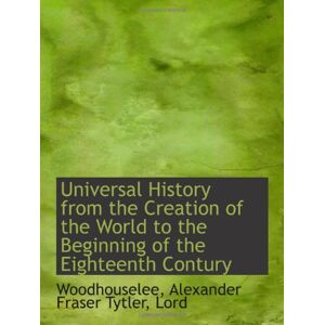 Alexander Fraser Tytler, Lord, Woodhouselee, Universal History from the Creation of the World to the Beginning of the Eighteenth Contury Alexander Fraser Tytler, Lord, Woodhouselee, Universal History from the Creation of the World to the Beginning of the Eighteenth Contury