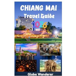 Wanderer, Globe CHIANG MAI TRAVEL GUIDE 2026: A Thrilling Journey to Exploring Temples and Spirituality, Hill Tribes, Delicious Cuisine, Nature and Adventure Activities In The City Of Love Wanderer, Globe CHIANG MAI TRAVEL GUIDE 2026: A Thrilling Journey to Exploring Temples and Spirituality, Hill Tribes, Delicious Cuisine, Nature and Adventure Activities In The City Of Love