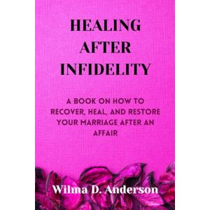 D. Anderson, Wilma HEALING AFTER INFIDELITY: A BOOK ON HOW TO RECOVER, HEAL, AND RESTORE YOUR MARRIAGE AFTER AN AFFAIR D. Anderson, Wilma HEALING AFTER INFIDELITY: A BOOK ON HOW TO RECOVER, HEAL, AND RESTORE YOUR MARRIAGE AFTER AN AFFAIR