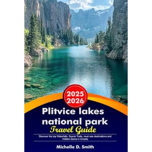 Smith, Michelle D. PLITVICE LAKES NATIONAL PARK Travel Guide 2025- 2026: Discover the top Waterfalls, Scenic Trails, must see destinations and Hidden Gems in Croatia Smith, Michelle D. PLITVICE LAKES NATIONAL PARK Travel Guide 2025- 2026: Discover the top Waterfalls, Scenic Trails, must see destinations and Hidden Gems in Croatia
