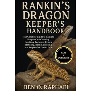O. RAPHAEL, BEN RANKINS DRAGON KEEPER'S HANDBOOK: The Complete Guide to Rankins Dragon Care Covering Nutrition, Enclosure Design, Handling, Health, Breeding, and Responsible Ownership O. RAPHAEL, BEN RANKINS DRAGON KEEPER'S HANDBOOK: The Complete Guide to Rankins Dragon Care Covering Nutrition, Enclosure Design, Handling, Health, Breeding, and Responsible Ownership