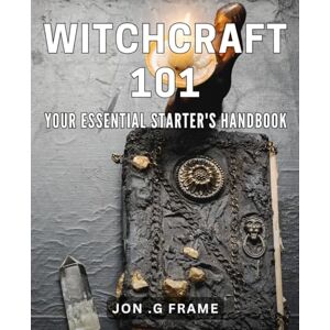 G Frame, Jon Witchcraft 101: Your Essential Starter's Handbook: Unlock the Secrets of Magic with This Beginner's Guide to Witchcraft G Frame, Jon Witchcraft 101: Your Essential Starter's Handbook: Unlock the Secrets of Magic with This Beginner's Guide to Witchcraft