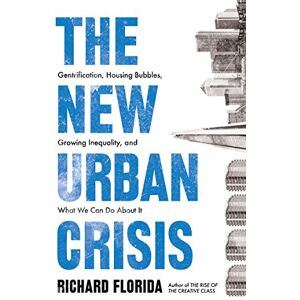 Florida, Richard The New Urban Crisis: Gentrification, Housing Bubbles, Growing Inequality, and What We Can Do About It Florida, Richard The New Urban Crisis: Gentrification, Housing Bubbles, Growing Inequality, and What We Can Do About It