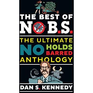 Kennedy, Dan S. The Best of No B.S.: The Ultimate No Holds Barred Anthology Kennedy, Dan S. The Best of No B.S.: The Ultimate No Holds Barred Anthology