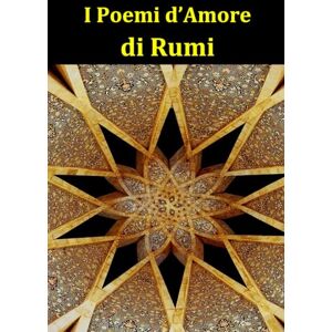 Rumi, Jalal ad-Din I Poemi d’Amore di Rumi: Le più belle poesie d’amore del maestro sufi della poesia persiana Rumi, Jalal ad-Din I Poemi d’Amore di Rumi: Le più belle poesie d’amore del maestro sufi della poesia persiana