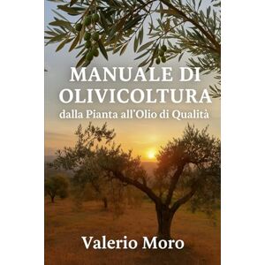 Moro, Valerio Manuale di Olivicoltura: Appunti: dalla cura della Pianta all'Olio di Qualità (Agroecologia) Moro, Valerio Manuale di Olivicoltura: Appunti: dalla cura della Pianta all'Olio di Qualità (Agroecologia)