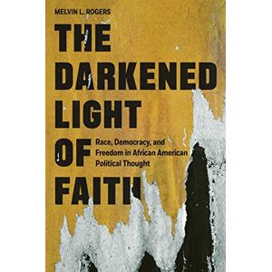 Rogers, Melvin L. The Darkened Light of Faith: Race, Democracy, and Freedom in African American Political Thought Rogers, Melvin L. The Darkened Light of Faith: Race, Democracy, and Freedom in African American Political Thought
