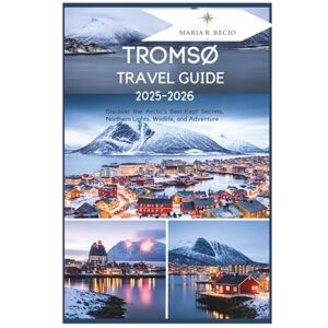 RECIO, MARIA R. TROMSØ TRAVEL GUIDE 2025-2026: Discover the Arctic's Best-Kept Secrets, Northern Lights, Wildlife, and Adventure RECIO, MARIA R. TROMSØ TRAVEL GUIDE 2025-2026: Discover the Arctic's Best-Kept Secrets, Northern Lights, Wildlife, and Adventure