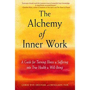 Lorie Eve Dechar The Alchemy of Inner Work: A Guide for Turning Illness and Suffering into True Health and Well-Being Lorie Eve Dechar The Alchemy of Inner Work: A Guide for Turning Illness and Suffering into True Health and Well-Being
