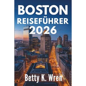 Wren, Betty K. BOSTON REISEFÜHRER 2026: Erleben Sie die reiche Geschichte und lebendige Kultur der Vereinigten Staaten Wren, Betty K. BOSTON REISEFÜHRER 2026: Erleben Sie die reiche Geschichte und lebendige Kultur der Vereinigten Staaten