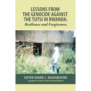 Mukabayire, Marie J. LESSONS FROM THE GENOCIDE AGAINST THE TUTSI IN RWANDA: Resilience and Forgiveness Mukabayire, Marie J. LESSONS FROM THE GENOCIDE AGAINST THE TUTSI IN RWANDA: Resilience and Forgiveness
