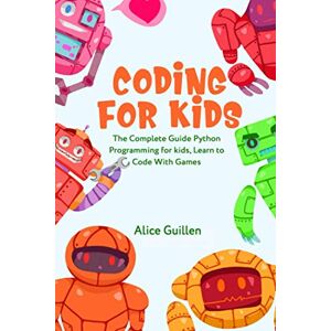 Guillen, Alice Coding for Kids: The Complete Guide Python Programming for kids, Learn to Code with Games: 1 Guillen, Alice Coding for Kids: The Complete Guide Python Programming for kids, Learn to Code with Games: 1