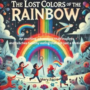 Ferro, Mary The Lost Colors of the Rainbow: An exciting adventure that inspires and teaches healthy eating that will last a lifetime! Ferro, Mary The Lost Colors of the Rainbow: An exciting adventure that inspires and teaches healthy eating that will last a lifetime!