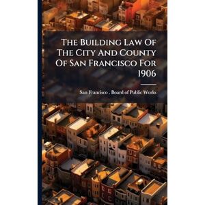 The Building Law Of The City And County Of San Francisco For 1906 The Building Law Of The City And County Of San Francisco For 1906