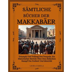 Camela, Liora SÄMTLICHE BÜCHER DER MAKKABÄER: Triumph Und Trübsal Des Tempels, Ein Historischer Bericht Über Den Jüdischen Kampf Um Freiheit Und Identität Camela, Liora SÄMTLICHE BÜCHER DER MAKKABÄER: Triumph Und Trübsal Des Tempels, Ein Historischer Bericht Über Den Jüdischen Kampf Um Freiheit Und Identität