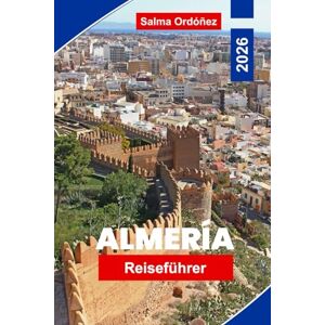 Ordóñez, Salma Almeria Reiseführer 2026: Entdecken Sie sonnige Strände, Wüstenlandschaften, historische Festungen, lokale Küche und praktische Tipps für Ihre Flucht in Südspanien Ordóñez, Salma Almeria Reiseführer 2026: Entdecken Sie sonnige Strände, Wüstenlandschaften, historische Festungen, lokale Küche und praktische Tipps für Ihre Flucht in Südspanien