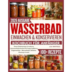 Whitfield, Lila Wasserbad Einmachen & Konservieren Kochbuch für Anfänger: Omas Geheimnisse & moderne Lebensmittelsicherheit für lange haltbares Eingemachtes – Marmeladen, Relishes, Chutneys & mehr Whitfield, Lila Wasserbad Einmachen & Konservieren Kochbuch für Anfänger: Omas Geheimnisse & moderne Lebensmittelsicherheit für lange haltbares Eingemachtes – Marmeladen, Relishes, Chutneys & mehr
