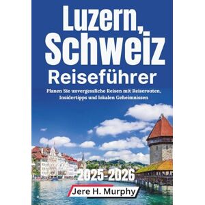 Murphy, Jere H. Luzern, Schweiz Reiseführer 2025–2026: Planen Sie unvergessliche Reisen mit Reiserouten, Insidertipps und lokalen Geheimnissen Murphy, Jere H. Luzern, Schweiz Reiseführer 2025–2026: Planen Sie unvergessliche Reisen mit Reiserouten, Insidertipps und lokalen Geheimnissen