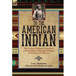 Thompson, Lucy To the American Indian: the Unique Personal Account of a Yurok Native American Woman of Northern California Thompson, Lucy To the American Indian: the Unique Personal Account of a Yurok Native American Woman of Northern California