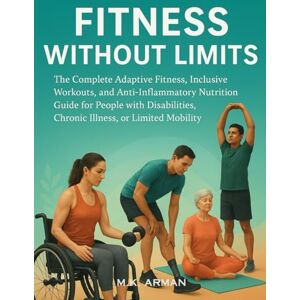 Arman, M.K. Fitness Without Limits: The Complete Adaptive Fitness, Inclusive Workouts, and Anti-Inflammatory Nutrition Guide for People with Disabilities, Chronic ... or Limited Mobility: 4 (Guide for Adults) Arman, M.K. Fitness Without Limits: The Complete Adaptive Fitness, Inclusive Workouts, and Anti-Inflammatory Nutrition Guide for People with Disabilities, Chronic ... or Limited Mobility: 4 (Guide for Adults)