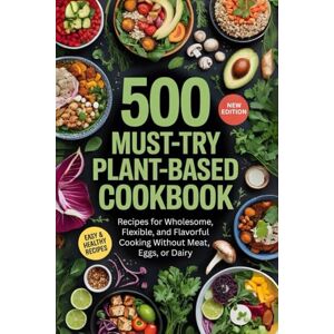 Walker, Philbert 500 Must-Try Plant-Based Cookbook: Recipes for Wholesome, Flexible, and Flavorful Cooking Without Meat, Eggs, or Dairy Walker, Philbert 500 Must-Try Plant-Based Cookbook: Recipes for Wholesome, Flexible, and Flavorful Cooking Without Meat, Eggs, or Dairy