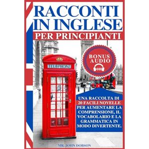 Dobson, John RACCONTI IN INGLESE PER PRINCIPIANTI: Una raccolta di 20 facili novelle per aumentare la comprensione, il vocabolario e la grammatica in modo divertente. Dobson, John RACCONTI IN INGLESE PER PRINCIPIANTI: Una raccolta di 20 facili novelle per aumentare la comprensione, il vocabolario e la grammatica in modo divertente.