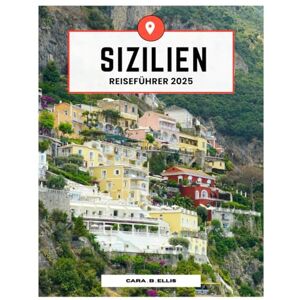 Ellis, Cara.B. SIZILIEN REISEN FÜHRUNG 2025: Ein Paradies für Reisende: Entdecken Sie Italiens Insel der Wunder, der Geschichte und des Geschmacks Ellis, Cara.B. SIZILIEN REISEN FÜHRUNG 2025: Ein Paradies für Reisende: Entdecken Sie Italiens Insel der Wunder, der Geschichte und des Geschmacks
