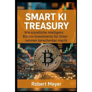 Meyer, Robert SMART KI TREASURY: Wie künstliche Intelligenz Bitcoin-Investments für Unternehmen berechenbar macht Meyer, Robert SMART KI TREASURY: Wie künstliche Intelligenz Bitcoin-Investments für Unternehmen berechenbar macht