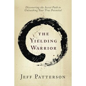 Patterson, Jeff The Yielding Warrior: Discovering the Secret Path to Unleashing Your True Potential Patterson, Jeff The Yielding Warrior: Discovering the Secret Path to Unleashing Your True Potential