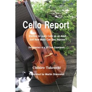 Takeuchi, Chihiro Cello Report: Starting to Learn Cello as an Adult: Just How Much Can One Improve? Documentary of a 30 Year Experiment Takeuchi, Chihiro Cello Report: Starting to Learn Cello as an Adult: Just How Much Can One Improve? Documentary of a 30 Year Experiment