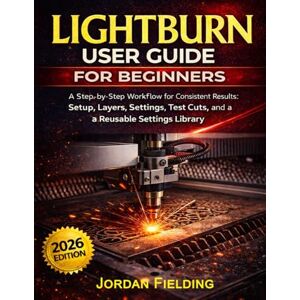 Fielding, Jordan LightBurn User Guide for Beginners 2026: A Step-by-Step Workflow for Consistent Results: Setup, Layers, Settings, Test Cuts, and a Reusable Settings Library Fielding, Jordan LightBurn User Guide for Beginners 2026: A Step-by-Step Workflow for Consistent Results: Setup, Layers, Settings, Test Cuts, and a Reusable Settings Library