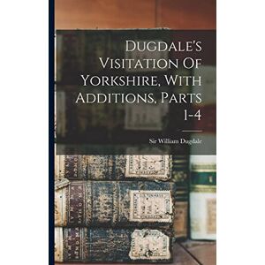 Dugdale, Sir William Dugdale's Visitation Of Yorkshire, With Additions, Parts 1-4 Dugdale, Sir William Dugdale's Visitation Of Yorkshire, With Additions, Parts 1-4