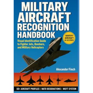 Finch, Alexander MILITARY AIRCRAFT RECOGNITION HANDBOOK: VISUAL IDENTIFICATION GUIDE TO FIGHTER JETS, BOMBERS, AND MILITARY HELICOPTERS: The Complete Spotter's ... Silhouettes, and Technical Specifications Finch, Alexander MILITARY AIRCRAFT RECOGNITION HANDBOOK: VISUAL IDENTIFICATION GUIDE TO FIGHTER JETS, BOMBERS, AND MILITARY HELICOPTERS: The Complete Spotter's ... Silhouettes, and Technical Specifications