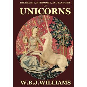 Williams, W. B. J. The Reality, Mythology, and Fantasies of Unicorns Williams, W. B. J. The Reality, Mythology, and Fantasies of Unicorns