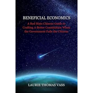 Vass, Laurie Thomas Beneficial Economics: A Red State Citizens Guide to Crafting A Better Constitution When the Government Fails the Citizens. Vass, Laurie Thomas Beneficial Economics: A Red State Citizens Guide to Crafting A Better Constitution When the Government Fails the Citizens.