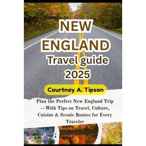 Tipson, Courtney A. NEW ENGLAND TRAVEL GUIDE 2025: Plan the Perfect New England Trip—With Tips on Travel, Culture, Cuisine & Scenic Routes for Every Traveler Tipson, Courtney A. NEW ENGLAND TRAVEL GUIDE 2025: Plan the Perfect New England Trip—With Tips on Travel, Culture, Cuisine & Scenic Routes for Every Traveler