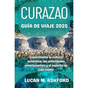 ASHFORD, LUCAN M. CURAZAO GUÍA DE VIAJE 2025: Experimente la cultura auténtica, las actividades emocionantes y el espíritu de vida isleño ASHFORD, LUCAN M. CURAZAO GUÍA DE VIAJE 2025: Experimente la cultura auténtica, las actividades emocionantes y el espíritu de vida isleño