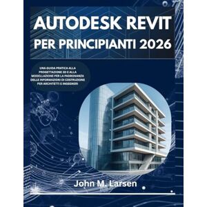 M. Larsen, John AUTODESK REVIT PER PRINCIPIANTI 2026: UNA GUIDA PRATICA ALLA PROGETTAZIONE E ALLA MODELLAZIONE 3D PER LA PADRONANZA DELLE INFORMAZIONI SULL'EDIFICIO PER ARCHITETTI E INGEGNERI M. Larsen, John AUTODESK REVIT PER PRINCIPIANTI 2026: UNA GUIDA PRATICA ALLA PROGETTAZIONE E ALLA MODELLAZIONE 3D PER LA PADRONANZA DELLE INFORMAZIONI SULL'EDIFICIO PER ARCHITETTI E INGEGNERI
