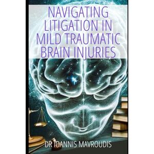 Mavroudis, Dr Ioannis Navigating Litigation in Mild Traumatic Brain Injuries A Comprehensive Guide Mavroudis, Dr Ioannis Navigating Litigation in Mild Traumatic Brain Injuries A Comprehensive Guide