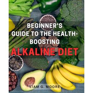 Moore, Liam G. Beginner's Guide to the Health-Boosting Alkaline Diet: Achieve Optimal Well-being with this Comprehensive Handbook to the Alkaline Diet Moore, Liam G. Beginner's Guide to the Health-Boosting Alkaline Diet: Achieve Optimal Well-being with this Comprehensive Handbook to the Alkaline Diet
