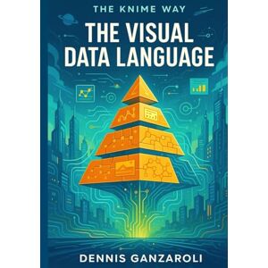 Ganzaroli, Dennis The Visual Data Language: 2nd Edition: 1 (The KNIME Way) Ganzaroli, Dennis The Visual Data Language: 2nd Edition: 1 (The KNIME Way)