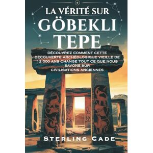 Cade, Sterling LA VÉRITÉ SUR GÖBEKLI TEPE: DÉCOUVREZ COMMENT CETTE DÉCOUVERTE ARCHÉOLOGIQUE VIEILLE DE 12 000 ANS CHANGE TOUT CE QUE NOUS SAVONS SUR CIVILISATIONS ANCIENNES Cade, Sterling LA VÉRITÉ SUR GÖBEKLI TEPE: DÉCOUVREZ COMMENT CETTE DÉCOUVERTE ARCHÉOLOGIQUE VIEILLE DE 12 000 ANS CHANGE TOUT CE QUE NOUS SAVONS SUR CIVILISATIONS ANCIENNES