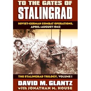 Glantz, David M. To the Gates of Stalingrad: The Stalingrad Trilogy v. 1: Soviet-German Combat Operations, April-August 1942 (Modern War Studies): 01 Glantz, David M. To the Gates of Stalingrad: The Stalingrad Trilogy v. 1: Soviet-German Combat Operations, April-August 1942 (Modern War Studies): 01