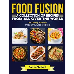 Shafaat, Saima Food Fusion: A Collection of Recipes from All Over the World: A Culinary Journey Through Cultures & Flavors Shafaat, Saima Food Fusion: A Collection of Recipes from All Over the World: A Culinary Journey Through Cultures & Flavors